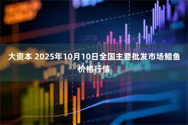 大资本 2025年10月10日全国主要批发市场鲳鱼价格行情