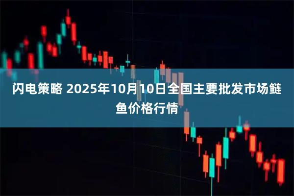 闪电策略 2025年10月10日全国主要批发市场鲢鱼价格行情