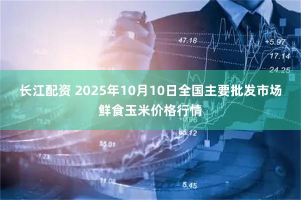 长江配资 2025年10月10日全国主要批发市场鲜食玉米价格行情