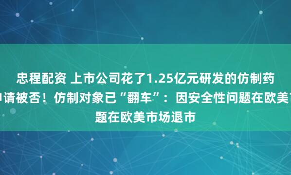 忠程配资 上市公司花了1.25亿元研发的仿制药，上市申请被否！仿制对象已“翻车”：因安全性问题在欧美市场退市