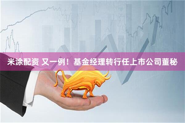 米涂配资 又一例！基金经理转行任上市公司董秘