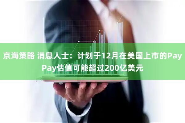 京海策略 消息人士：计划于12月在美国上市的PayPay估值可能超过200亿美元