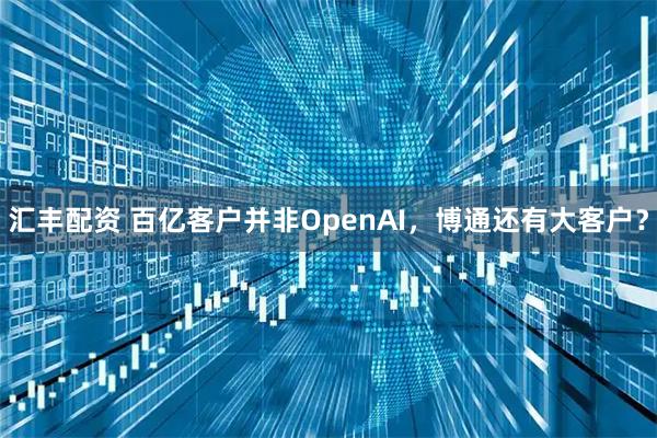 汇丰配资 百亿客户并非OpenAI，博通还有大客户？