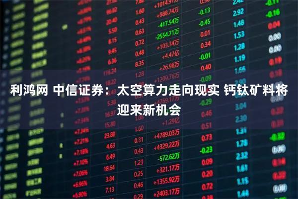 利鸿网 中信证券：太空算力走向现实 钙钛矿料将迎来新机会