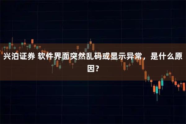 兴泊证券 软件界面突然乱码或显示异常，是什么原因？