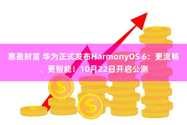 惠盈财富 华为正式发布HarmonyOS 6：更流畅、更智能！10月22日开启公测