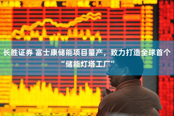 长胜证券 富士康储能项目量产，致力打造全球首个“储能灯塔工厂”