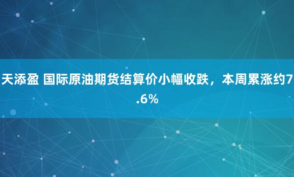 天添盈 国际原油期货结算价小幅收跌，本周累涨约7.6%