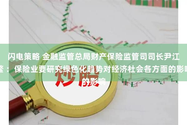 闪电策略 金融监管总局财产保险监管司司长尹江鳌 ：保险业要研究绿色化趋势对经济杜会各方面的影响