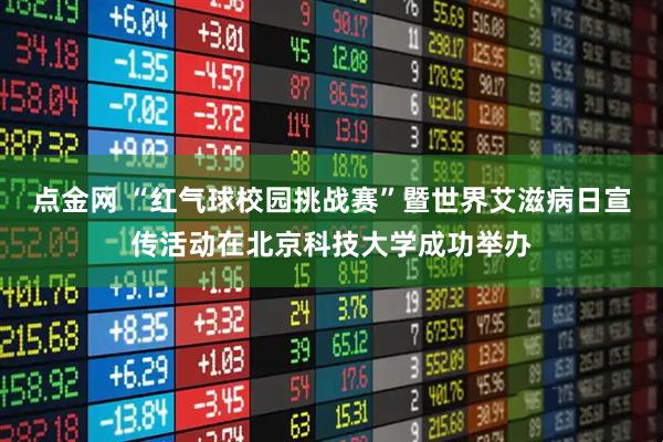 点金网 “红气球校园挑战赛”暨世界艾滋病日宣传活动在北京科技大学成功举办