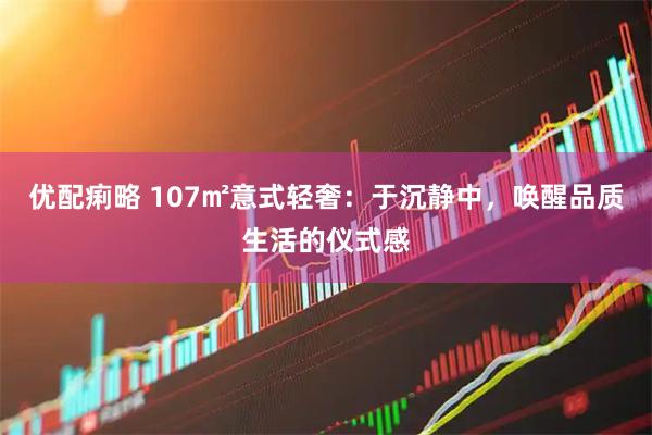 优配痢略 107㎡意式轻奢:于沉静中,唤醒品质生活的仪式感