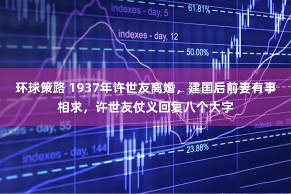 环球策路 1937年许世友离婚，建国后前妻有事相求，许世友仗义回复八个大字