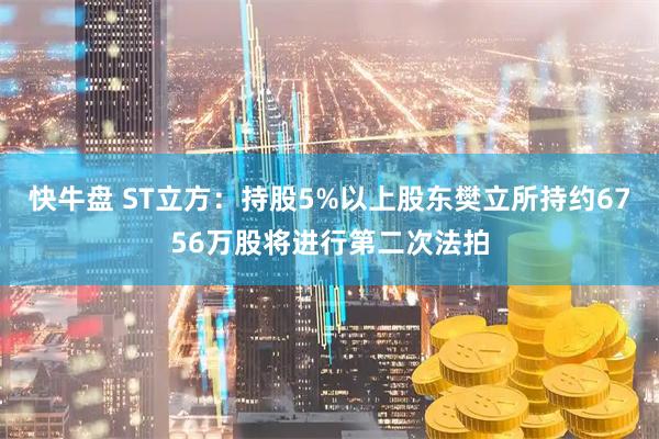 快牛盘 ST立方:持股5%以上股东樊立所持约6756万股将进行第二次法拍