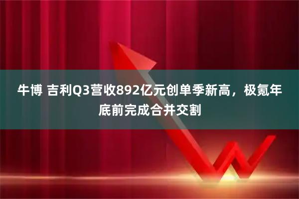 牛博 吉利Q3营收892亿元创单季新高,极氪年底前完成合并交割