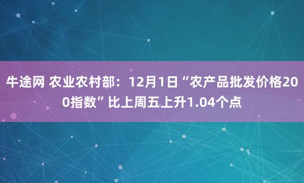 牛途网 农业农村部:12月1日“农产品批发价格200指数”比上周五上升1.04个点
