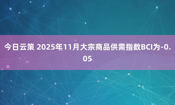 今日云策 2025年11月大宗商品供需指数BCI为-0.05