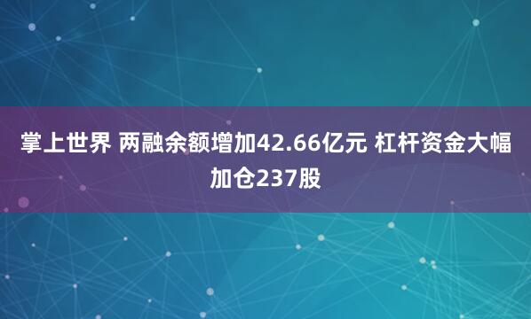 掌上世界 两融余额增加42.66亿元 杠杆资金大幅加仓237股