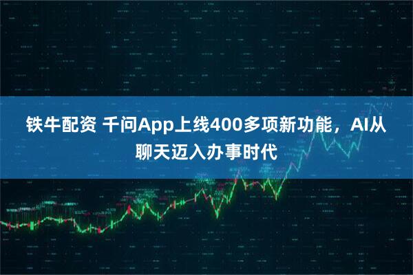 铁牛配资 千问App上线400多项新功能，AI从聊天迈入办事时代
