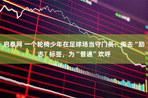 启泰网 一个轮椅少年在足球场当守门员：撕去“励志”标签，为“普通”欢呼