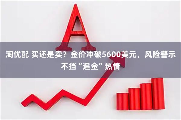 淘优配 买还是卖？金价冲破5600美元，风险警示不挡“追金”热情