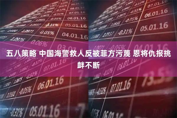 五八策略 中国海警救人反被菲方污蔑 恩将仇报挑衅不断