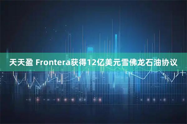 天天盈 Frontera获得12亿美元雪佛龙石油协议