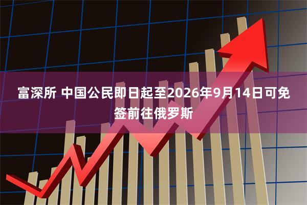 富深所 中国公民即日起至2026年9月14日可免签前往俄罗斯