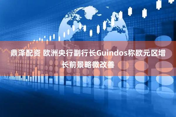 鼎泽配资 欧洲央行副行长Guindos称欧元区增长前景略微改善