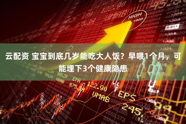 云配资 宝宝到底几岁能吃大人饭？早喂1个月，可能埋下3个健康隐患