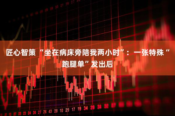 匠心智策 “坐在病床旁陪我两小时”：一张特殊“跑腿单”发出后