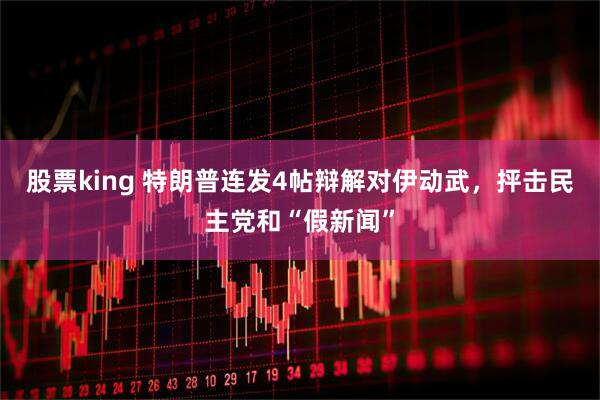 股票king 特朗普连发4帖辩解对伊动武，抨击民主党和“假新闻”