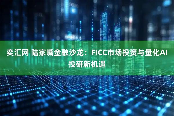 奕汇网 陆家嘴金融沙龙：FICC市场投资与量化AI投研新机遇