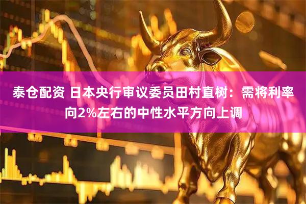 泰仓配资 日本央行审议委员田村直树：需将利率向2%左右的中性水平方向上调