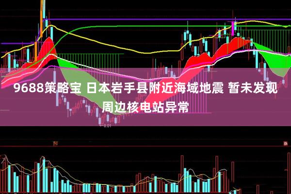 9688策略宝 日本岩手县附近海域地震 暂未发现周边核电站异常