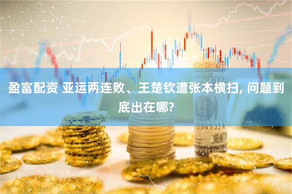 盈富配资 亚运两连败、王楚钦遭张本横扫, 问题到底出在哪?