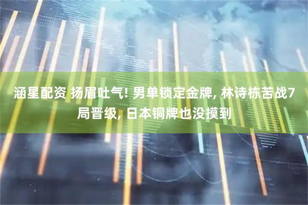 涵星配资 扬眉吐气! 男单锁定金牌, 林诗栋苦战7局晋级, 日本铜牌也没摸到